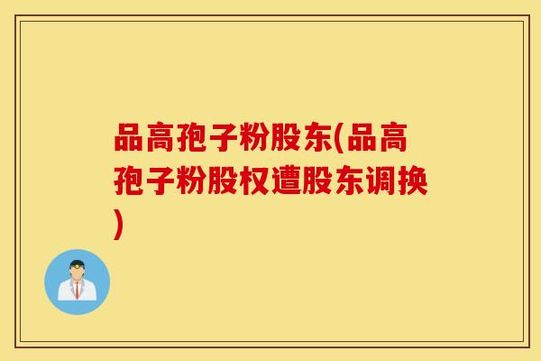 品高孢子粉股东(品高孢子粉股权遭股东调换)