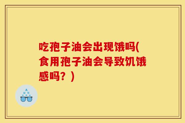 吃孢子油会出现饿吗(食用孢子油会导致饥饿感吗？)