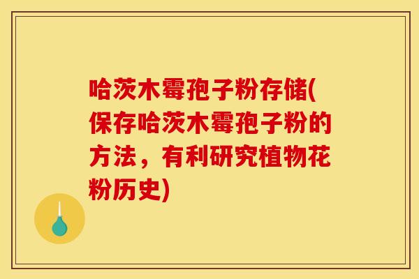 哈茨木霉孢子粉存储(保存哈茨木霉孢子粉的方法，有利研究植物花粉历史)