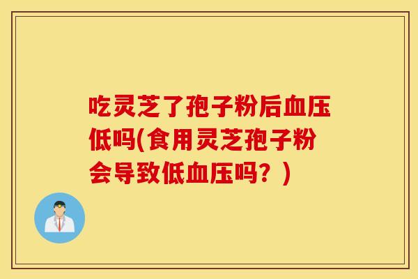 吃灵芝了孢子粉后血压低吗(食用灵芝孢子粉会导致低血压吗？)