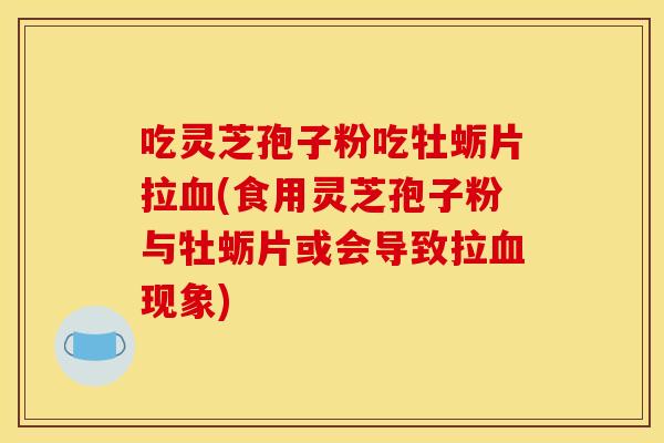 吃灵芝孢子粉吃牡蛎片拉血(食用灵芝孢子粉与牡蛎片或会导致拉血现象)