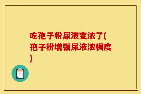 吃孢子粉尿液变浓了(孢子粉增强尿液浓稠度)