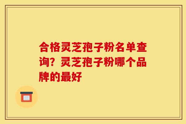 合格灵芝孢子粉名单查询？灵芝孢子粉哪个品牌的好