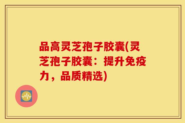 品高灵芝孢子胶囊(灵芝孢子胶囊：提升免疫力，品质精选)