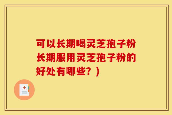 可以长期喝灵芝孢子粉长期服用灵芝孢子粉的好处有哪些？)
