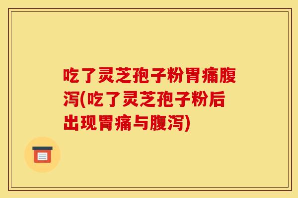吃了灵芝孢子粉胃痛腹泻(吃了灵芝孢子粉后出现胃痛与腹泻)