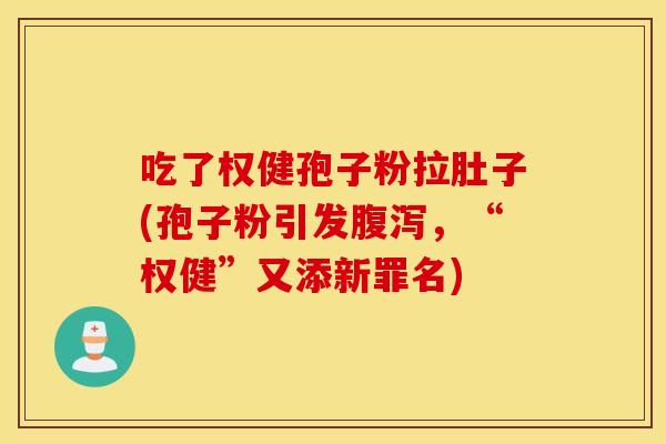吃了权健孢子粉拉肚子(孢子粉引发腹泻，“权健”又添新罪名)