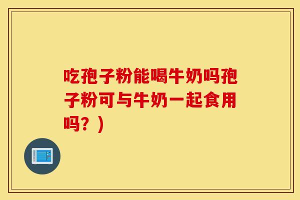 吃孢子粉能喝牛奶吗孢子粉可与牛奶一起食用吗？)