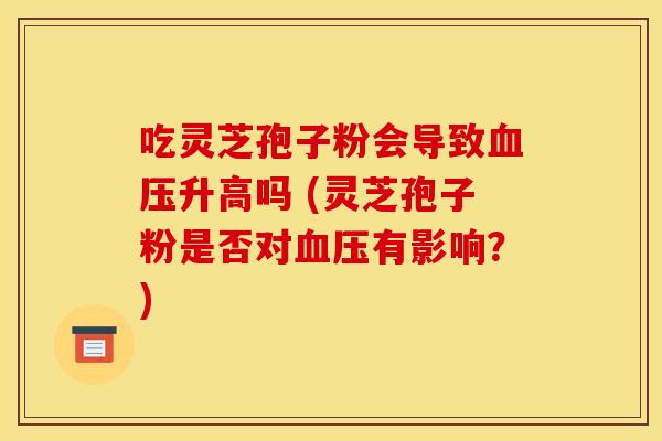吃灵芝孢子粉会导致血压升高吗 (灵芝孢子粉是否对血压有影响？)