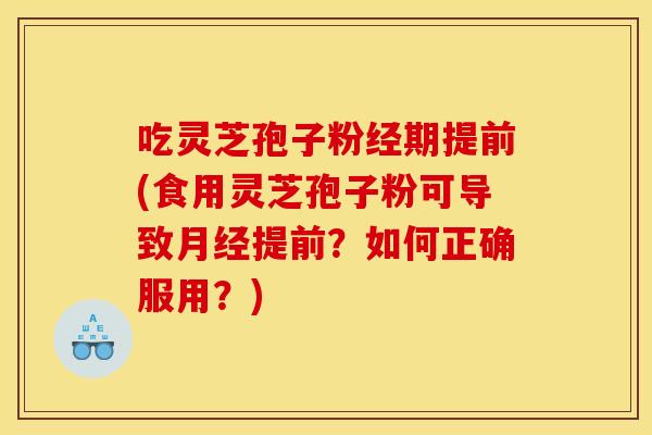 吃灵芝孢子粉经期提前(食用灵芝孢子粉可导致月经提前？如何正确服用？)