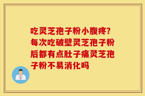 吃灵芝孢子粉小腹疼？每次吃破壁灵芝孢子粉后都有点肚子痛灵芝孢子粉不易消化吗