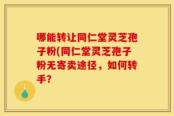 哪能转让同仁堂灵芝孢子粉(同仁堂灵芝孢子粉无寄卖途径，如何转手？