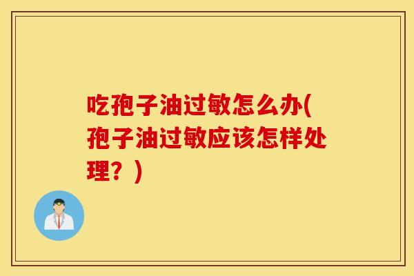 吃孢子油过敏怎么办(孢子油过敏应该怎样处理？)