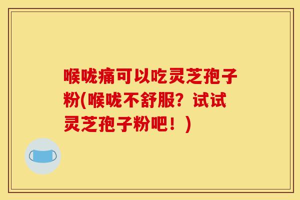 喉咙痛可以吃灵芝孢子粉(喉咙不舒服？试试灵芝孢子粉吧！)