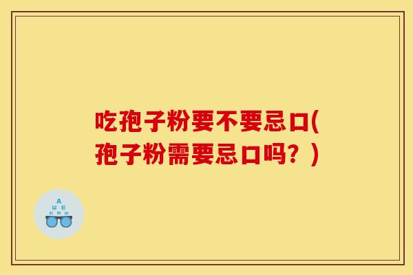 吃孢子粉要不要忌口(孢子粉需要忌口吗？)
