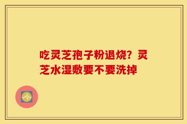 吃灵芝孢子粉退烧？灵芝水湿敷要不要洗掉
