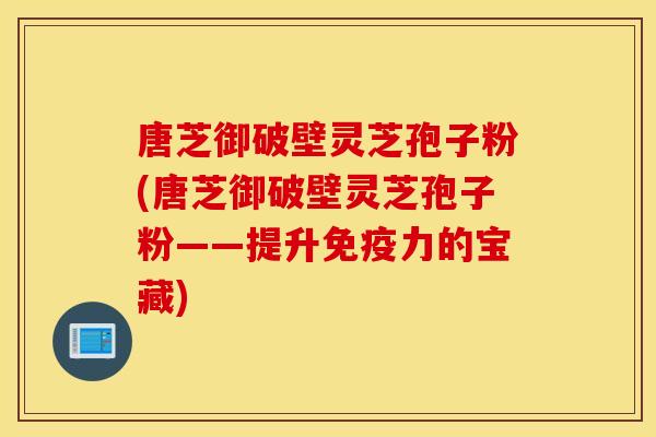 唐芝御破壁灵芝孢子粉(唐芝御破壁灵芝孢子粉——提升免疫力的宝藏)