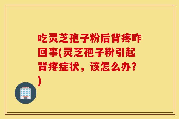 吃灵芝孢子粉后背疼咋回事(灵芝孢子粉引起背疼症状，该怎么办？)