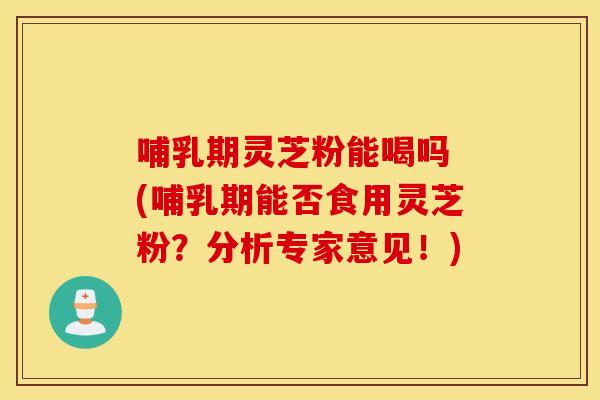 哺乳期灵芝粉能喝吗 (哺乳期能否食用灵芝粉？分析专家意见！)