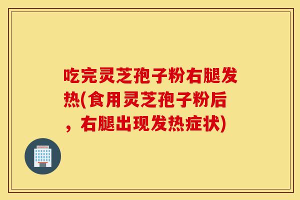 吃完灵芝孢子粉右腿发热(食用灵芝孢子粉后，右腿出现发热症状)