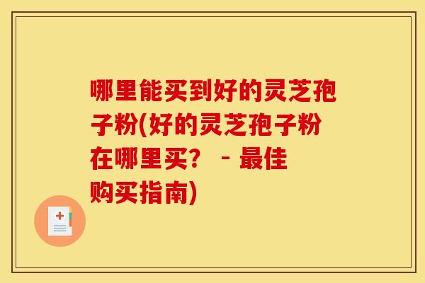 哪里能买到好的灵芝孢子粉(好的灵芝孢子粉在哪里买？ - 最佳购买指南)