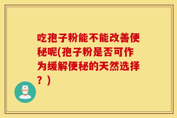 吃孢子粉能不能改善便秘呢(孢子粉是否可作为缓解便秘的天然选择？)