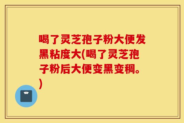 喝了灵芝孢子粉大便发黑粘度大(喝了灵芝孢子粉后大便变黑变稠。)