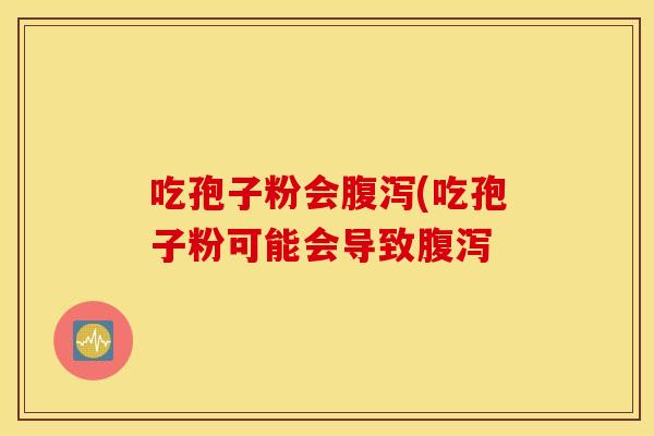 吃孢子粉会腹泻(吃孢子粉可能会导致腹泻