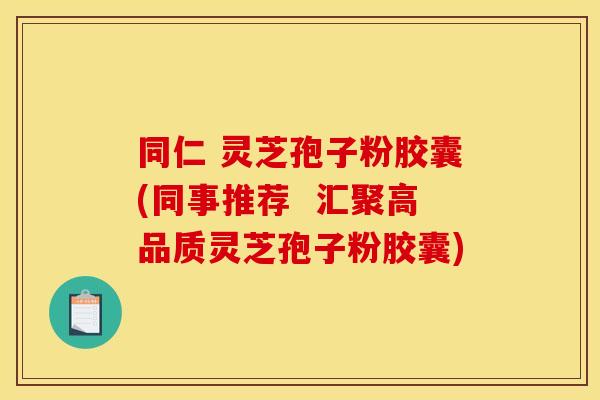 同仁 灵芝孢子粉胶囊(同事推荐  汇聚高品质灵芝孢子粉胶囊)