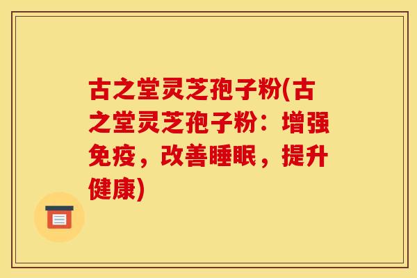 古之堂灵芝孢子粉(古之堂灵芝孢子粉：增强免疫，改善睡眠，提升健康)