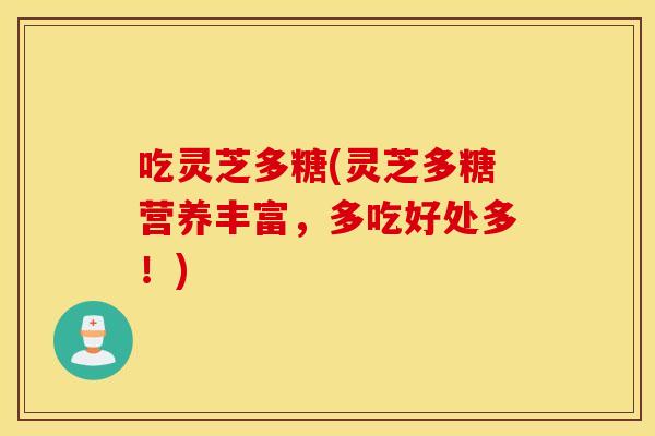 吃灵芝多糖(灵芝多糖营养丰富，多吃好处多！)