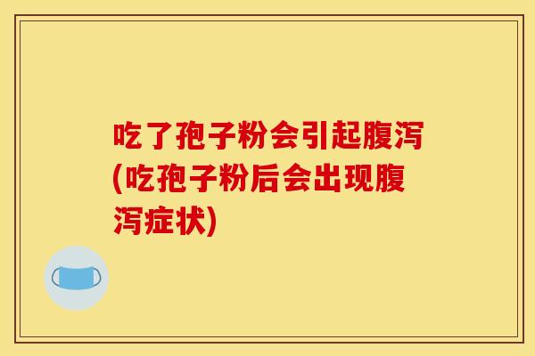 吃了孢子粉会引起腹泻(吃孢子粉后会出现腹泻症状)