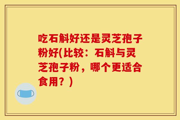 吃石斛好还是灵芝孢子粉好(比较：石斛与灵芝孢子粉，哪个更适合食用？)