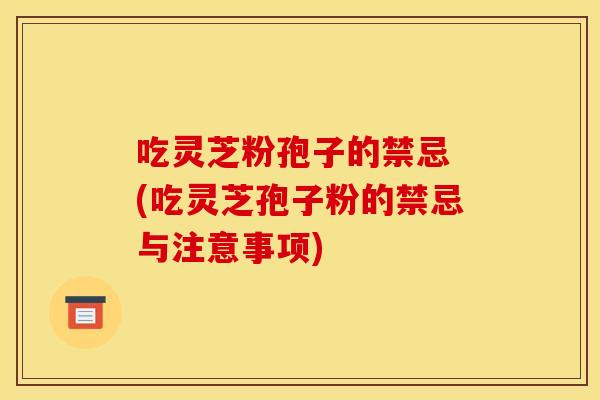 吃灵芝粉孢子的禁忌 (吃灵芝孢子粉的禁忌与注意事项)
