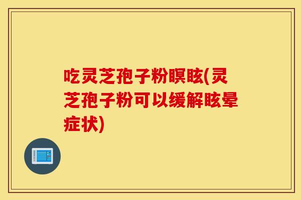 吃灵芝孢子粉瞑眩(灵芝孢子粉可以缓解眩晕症状)