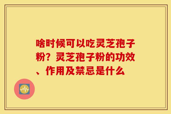 啥时候可以吃灵芝孢子粉？灵芝孢子粉的功效、作用及禁忌是什么