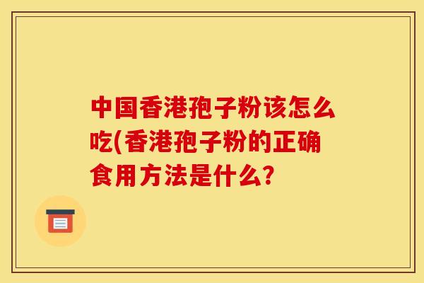 中国香港孢子粉该怎么吃(香港孢子粉的正确食用方法是什么？