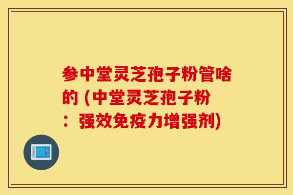 参中堂灵芝孢子粉管啥的 (中堂灵芝孢子粉：强效免疫力增强剂)