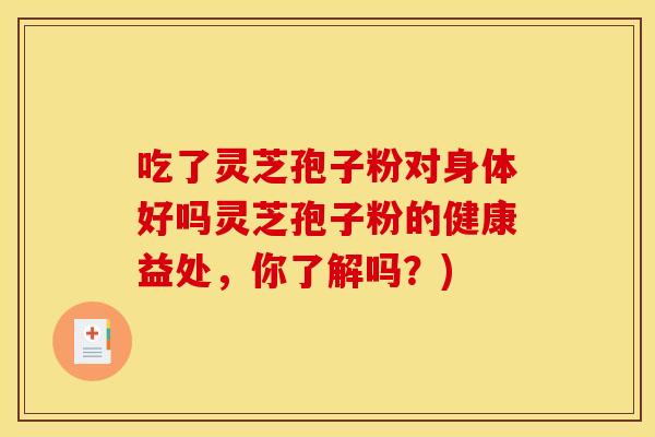 吃了灵芝孢子粉对身体好吗灵芝孢子粉的健康益处，你了解吗？)