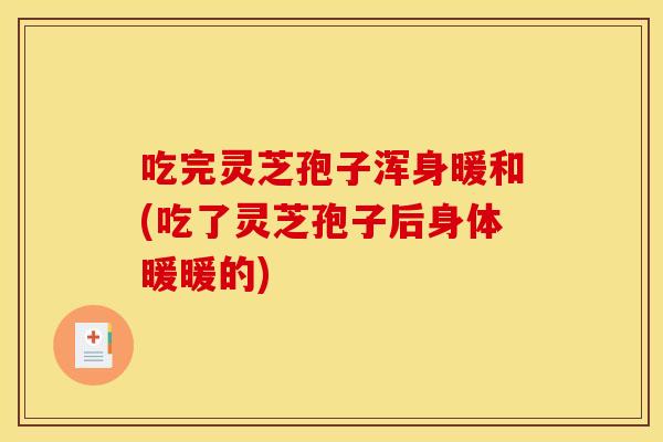 吃完灵芝孢子浑身暖和(吃了灵芝孢子后身体暖暖的)