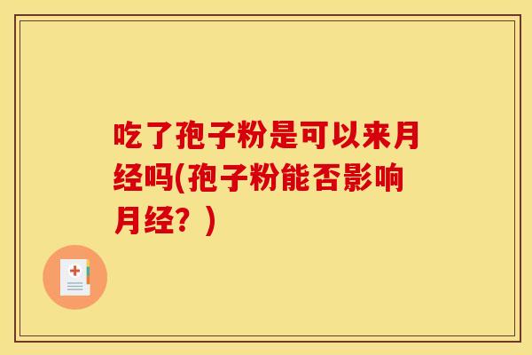 吃了孢子粉是可以来月经吗(孢子粉能否影响月经？)