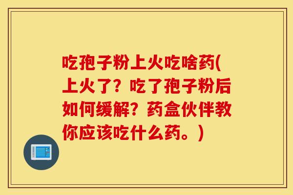 吃孢子粉上火吃啥药(上火了？吃了孢子粉后如何缓解？药盒伙伴教你应该吃什么药。)