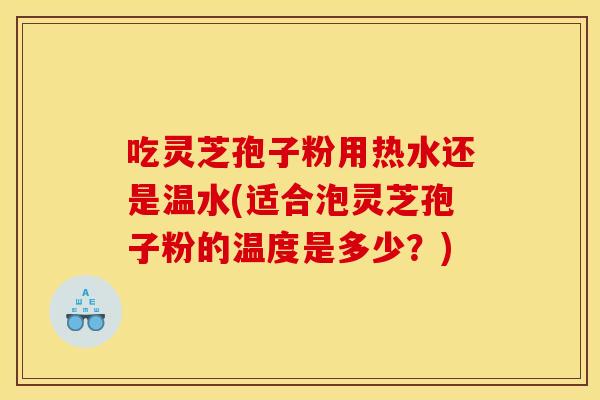 吃灵芝孢子粉用热水还是温水(适合泡灵芝孢子粉的温度是多少？)