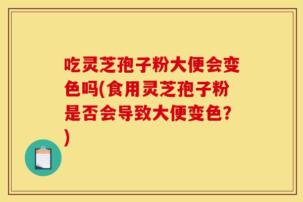 吃灵芝孢子粉大便会变色吗(食用灵芝孢子粉是否会导致大便变色？)