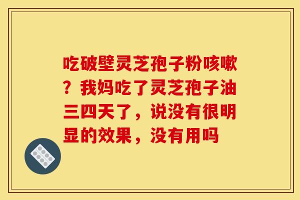 吃破壁灵芝孢子粉咳嗽？我妈吃了灵芝孢子油三四天了，说没有很明显的效果，没有用吗