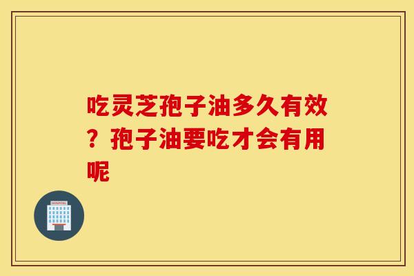 吃灵芝孢子油多久有效？孢子油要吃才会有用呢