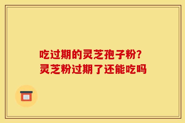 吃过期的灵芝孢子粉？灵芝粉过期了还能吃吗