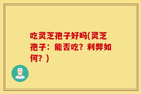 吃灵芝孢子好吗(灵芝孢子：能否吃？利弊如何？)