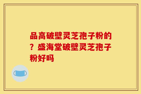 品高破壁灵芝孢子粉的？盛海堂破壁灵芝孢子粉好吗