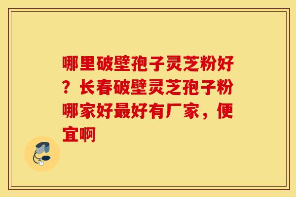 哪里破壁孢子灵芝粉好？长春破壁灵芝孢子粉哪家好好有厂家，便宜啊